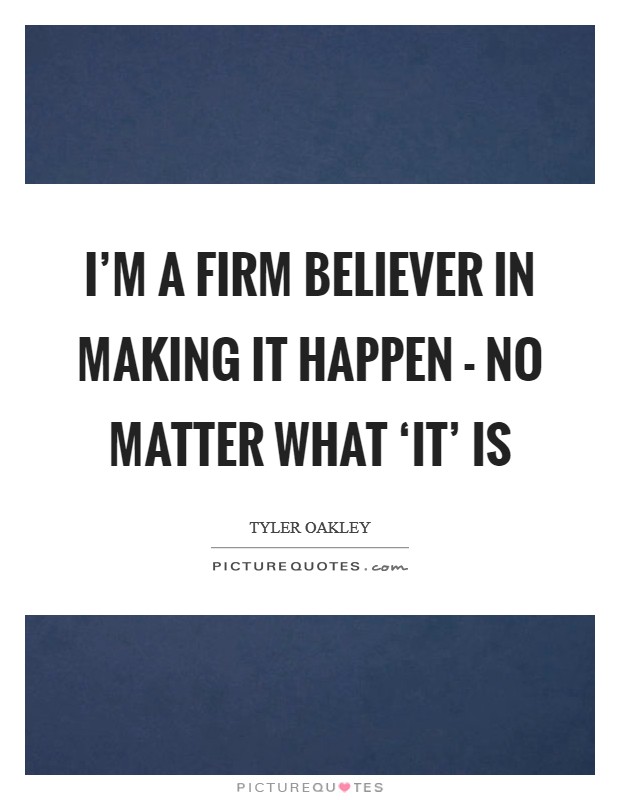 I'm a firm believer in making it happen - no matter what ‘it' is Picture Quote #1