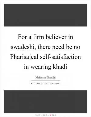For a firm believer in swadeshi, there need be no Pharisaical self-satisfaction in wearing khadi Picture Quote #1