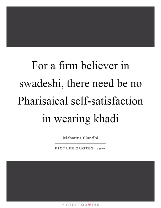 For a firm believer in swadeshi, there need be no Pharisaical self-satisfaction in wearing khadi Picture Quote #1