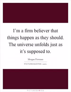I’m a firm believer that things happen as they should. The universe unfolds just as it’s supposed to Picture Quote #1