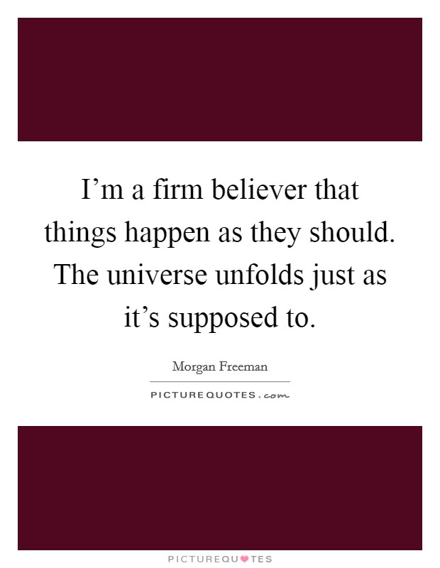 I'm a firm believer that things happen as they should. The universe unfolds just as it's supposed to. Picture Quote #1