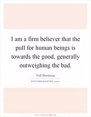 I am a firm believer that the pull for human beings is towards the good, generally outweighing the bad Picture Quote #1