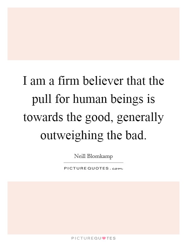 I am a firm believer that the pull for human beings is towards the good, generally outweighing the bad. Picture Quote #1