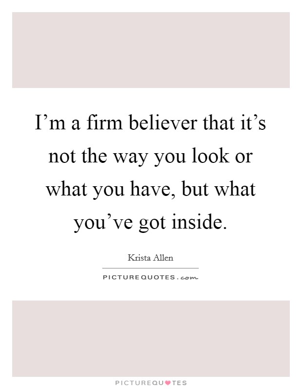 I'm a firm believer that it's not the way you look or what you have, but what you've got inside. Picture Quote #1