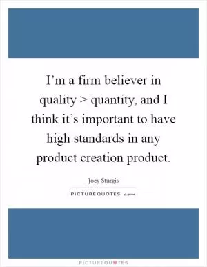 I’m a firm believer in quality > quantity, and I think it’s important to have high standards in any product creation product Picture Quote #1