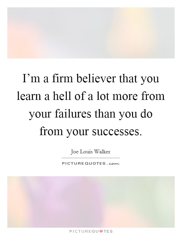 I'm a firm believer that you learn a hell of a lot more from your failures than you do from your successes. Picture Quote #1