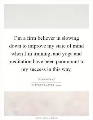 I’m a firm believer in slowing down to improve my state of mind when I’m training, and yoga and meditation have been paramount to my success in this way Picture Quote #1