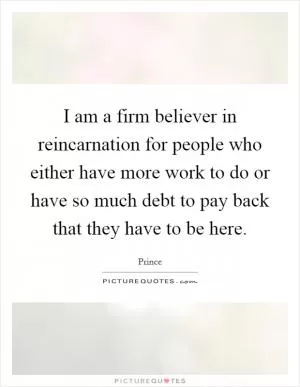 I am a firm believer in reincarnation for people who either have more work to do or have so much debt to pay back that they have to be here Picture Quote #1