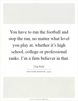 You have to run the football and stop the run, no matter what level you play at, whether it’s high school, college or professional ranks. I’m a firm believer in that Picture Quote #1