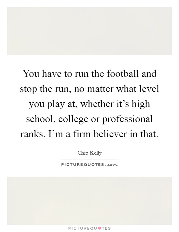 You have to run the football and stop the run, no matter what level you play at, whether it's high school, college or professional ranks. I'm a firm believer in that. Picture Quote #1