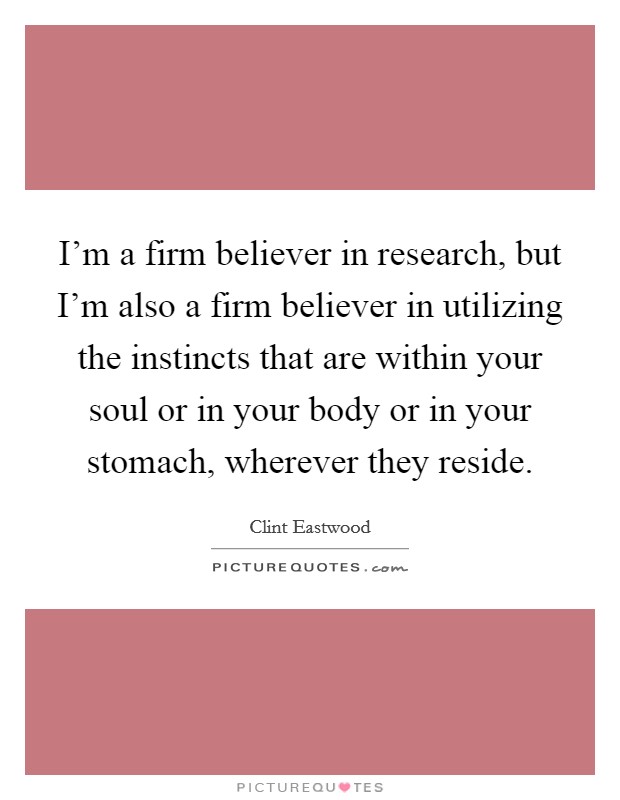 I'm a firm believer in research, but I'm also a firm believer in utilizing the instincts that are within your soul or in your body or in your stomach, wherever they reside. Picture Quote #1