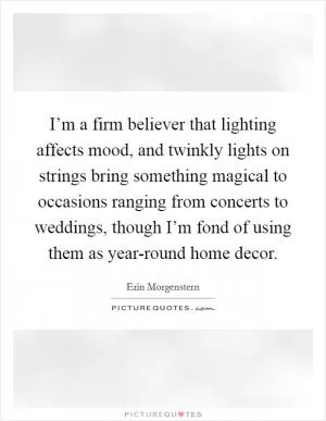 I’m a firm believer that lighting affects mood, and twinkly lights on strings bring something magical to occasions ranging from concerts to weddings, though I’m fond of using them as year-round home decor Picture Quote #1
