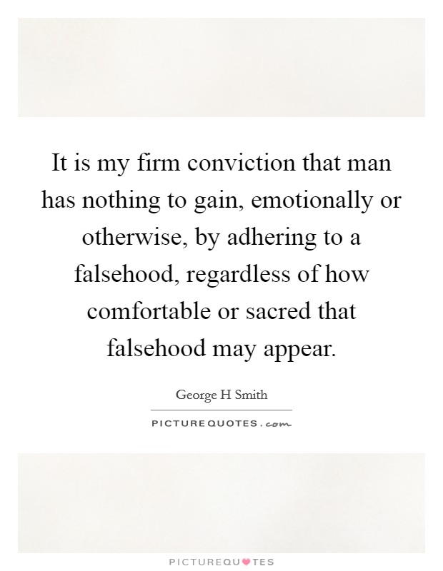 It is my firm conviction that man has nothing to gain, emotionally or otherwise, by adhering to a falsehood, regardless of how comfortable or sacred that falsehood may appear. Picture Quote #1