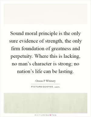Sound moral principle is the only sure evidence of strength, the only firm foundation of greatness and perpetuity. Where this is lacking, no man’s character is strong; no nation’s life can be lasting Picture Quote #1