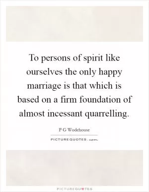To persons of spirit like ourselves the only happy marriage is that which is based on a firm foundation of almost incessant quarrelling Picture Quote #1