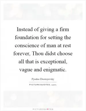 Instead of giving a firm foundation for setting the conscience of man at rest forever, Thou didst choose all that is exceptional, vague and enigmatic Picture Quote #1