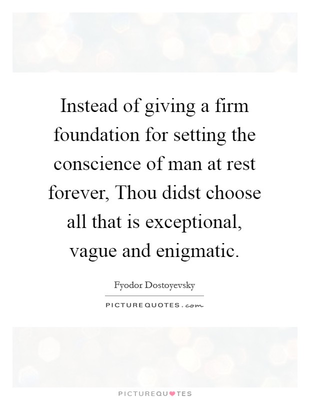 Instead of giving a firm foundation for setting the conscience of man at rest forever, Thou didst choose all that is exceptional, vague and enigmatic. Picture Quote #1