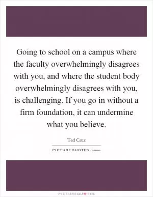 Going to school on a campus where the faculty overwhelmingly disagrees with you, and where the student body overwhelmingly disagrees with you, is challenging. If you go in without a firm foundation, it can undermine what you believe Picture Quote #1