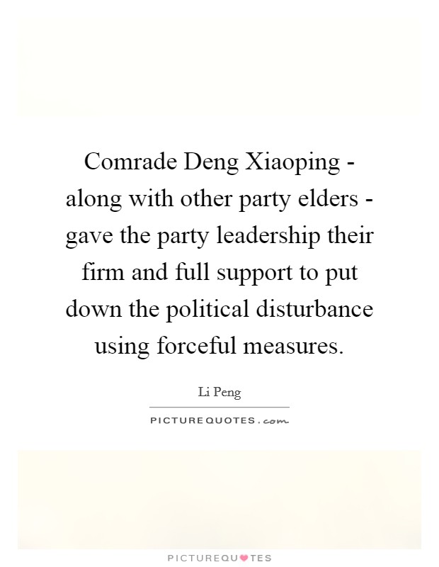 Comrade Deng Xiaoping - along with other party elders - gave the party leadership their firm and full support to put down the political disturbance using forceful measures. Picture Quote #1