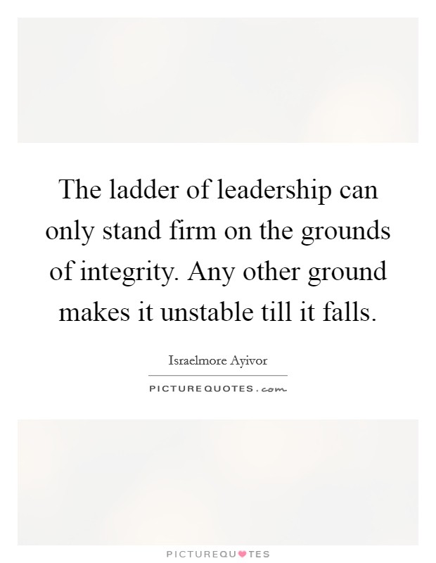 The ladder of leadership can only stand firm on the grounds of integrity. Any other ground makes it unstable till it falls. Picture Quote #1