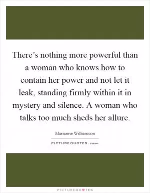 There’s nothing more powerful than a woman who knows how to contain her power and not let it leak, standing firmly within it in mystery and silence. A woman who talks too much sheds her allure Picture Quote #1
