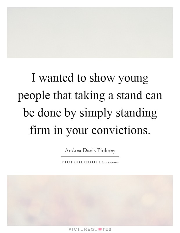 I wanted to show young people that taking a stand can be done by simply standing firm in your convictions. Picture Quote #1