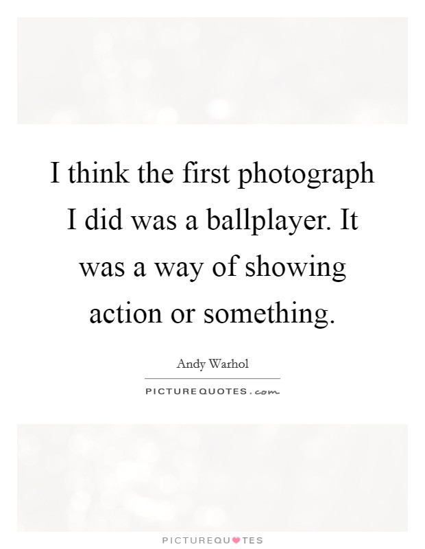 I think the first photograph I did was a ballplayer. It was a way of showing action or something. Picture Quote #1