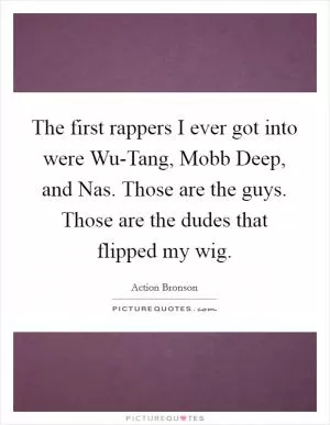The first rappers I ever got into were Wu-Tang, Mobb Deep, and Nas. Those are the guys. Those are the dudes that flipped my wig Picture Quote #1