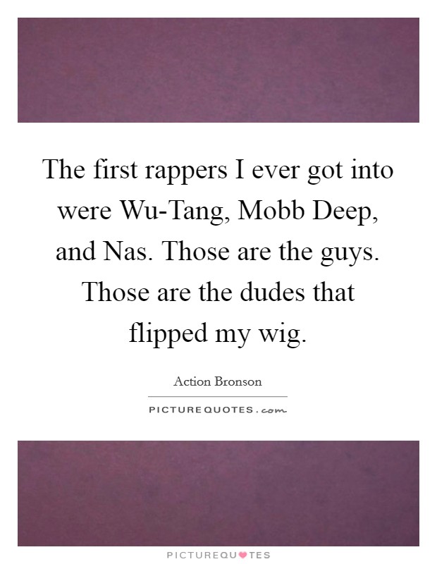 The first rappers I ever got into were Wu-Tang, Mobb Deep, and Nas. Those are the guys. Those are the dudes that flipped my wig. Picture Quote #1