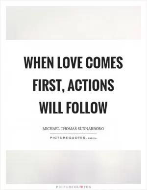 When love comes first, actions will follow Picture Quote #1