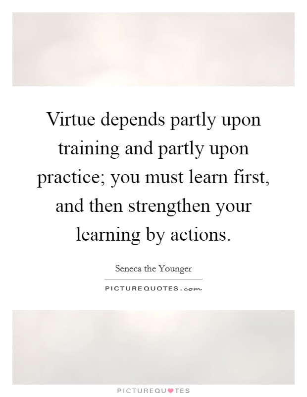 Virtue depends partly upon training and partly upon practice; you must learn first, and then strengthen your learning by actions. Picture Quote #1