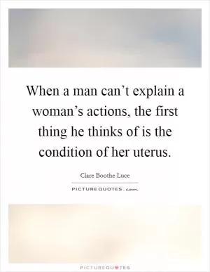 When a man can’t explain a woman’s actions, the first thing he thinks of is the condition of her uterus Picture Quote #1