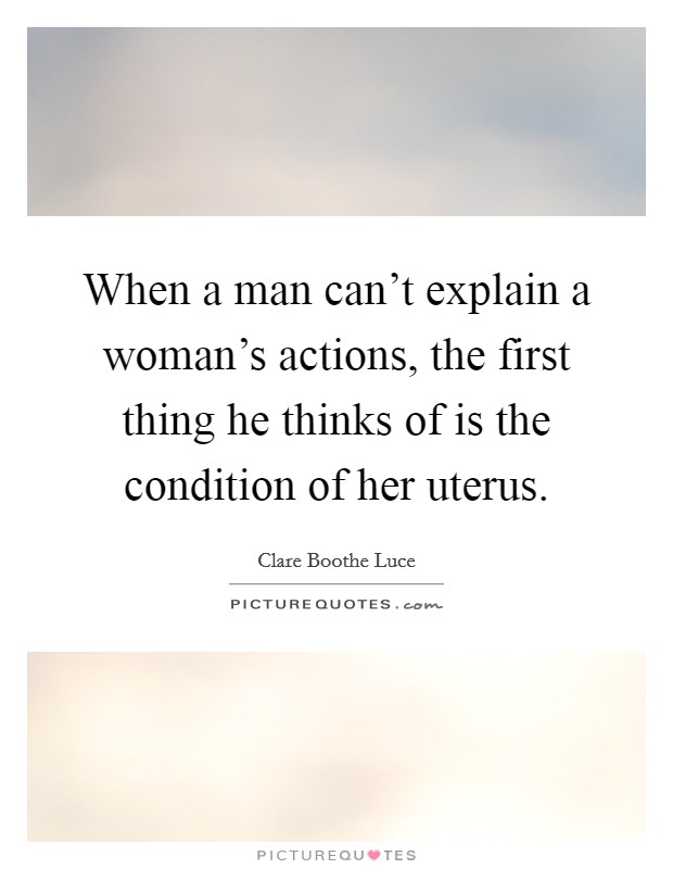 When a man can't explain a woman's actions, the first thing he thinks of is the condition of her uterus. Picture Quote #1