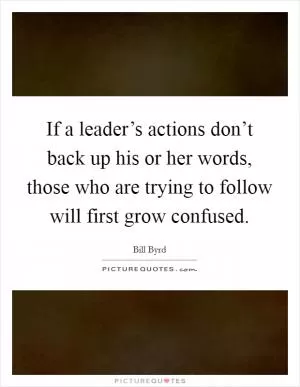 If a leader’s actions don’t back up his or her words, those who are trying to follow will first grow confused Picture Quote #1