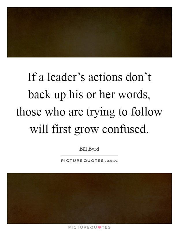 If a leader's actions don't back up his or her words, those who are trying to follow will first grow confused. Picture Quote #1