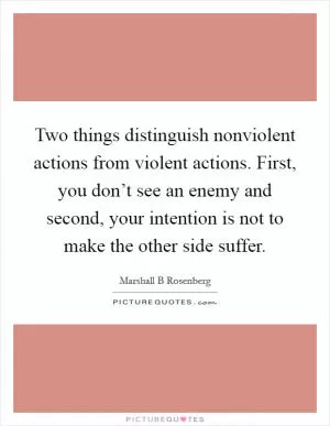 Two things distinguish nonviolent actions from violent actions. First, you don’t see an enemy and second, your intention is not to make the other side suffer Picture Quote #1