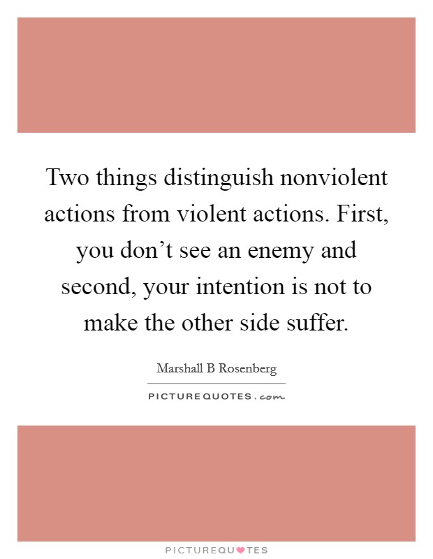 Two things distinguish nonviolent actions from violent actions. First, you don't see an enemy and second, your intention is not to make the other side suffer. Picture Quote #1