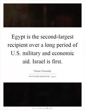 Egypt is the second-largest recipient over a long period of U.S. military and economic aid. Israel is first Picture Quote #1