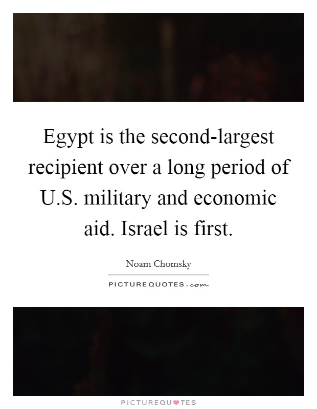 Egypt is the second-largest recipient over a long period of U.S. military and economic aid. Israel is first. Picture Quote #1