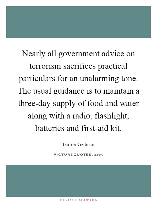 Nearly all government advice on terrorism sacrifices practical particulars for an unalarming tone. The usual guidance is to maintain a three-day supply of food and water along with a radio, flashlight, batteries and first-aid kit. Picture Quote #1