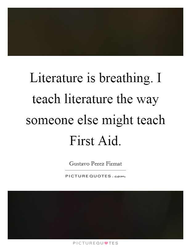 Literature is breathing. I teach literature the way someone else might teach First Aid. Picture Quote #1