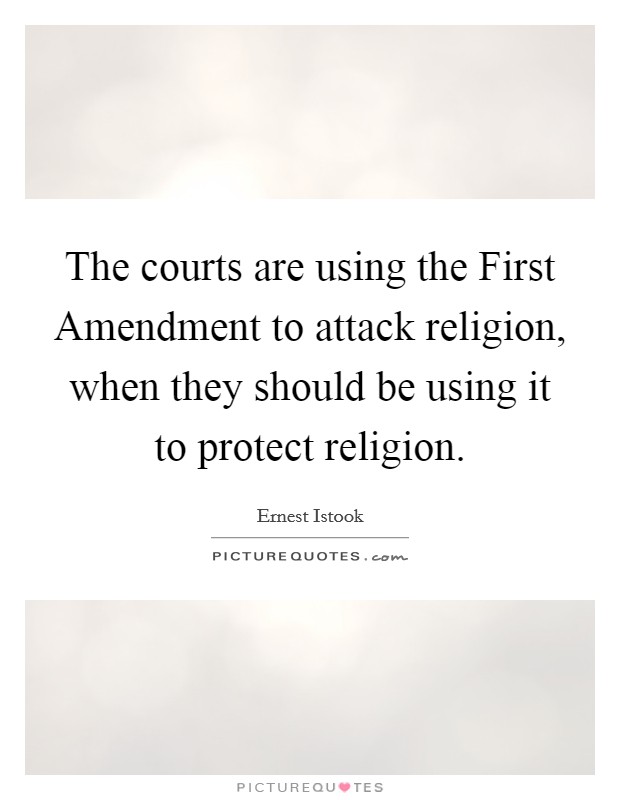 The courts are using the First Amendment to attack religion, when they should be using it to protect religion. Picture Quote #1