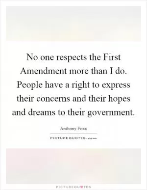 No one respects the First Amendment more than I do. People have a right to express their concerns and their hopes and dreams to their government Picture Quote #1