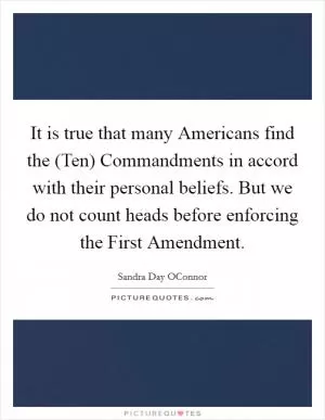 It is true that many Americans find the (Ten) Commandments in accord with their personal beliefs. But we do not count heads before enforcing the First Amendment Picture Quote #1