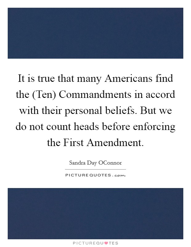 It is true that many Americans find the (Ten) Commandments in accord with their personal beliefs. But we do not count heads before enforcing the First Amendment. Picture Quote #1