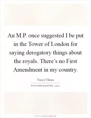 An M.P. once suggested I be put in the Tower of London for saying derogatory things about the royals. There’s no First Amendment in my country Picture Quote #1