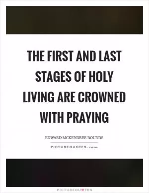 The first and last stages of holy living are crowned with praying Picture Quote #1
