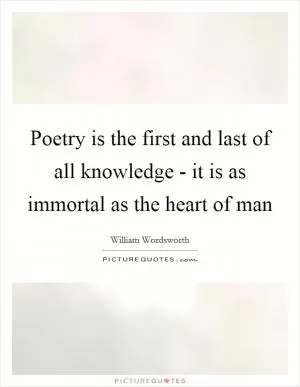 Poetry is the first and last of all knowledge - it is as immortal as the heart of man Picture Quote #1