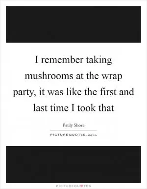 I remember taking mushrooms at the wrap party, it was like the first and last time I took that Picture Quote #1