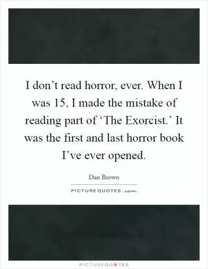 I don’t read horror, ever. When I was 15, I made the mistake of reading part of ‘The Exorcist.’ It was the first and last horror book I’ve ever opened Picture Quote #1